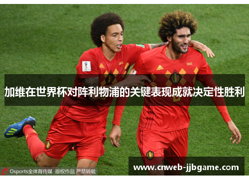 加维在世界杯对阵利物浦的关键表现成就决定性胜利 加维在世界杯对阵利物浦的关键表现成就决定性胜利