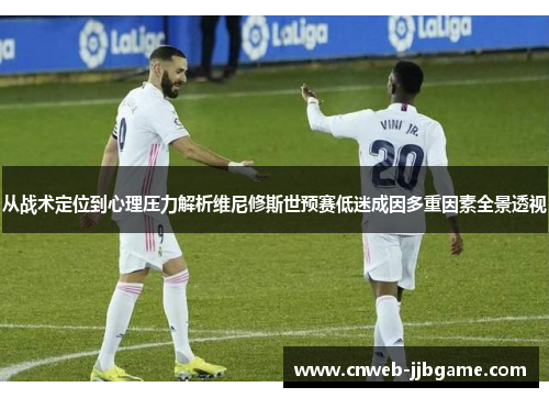 从战术定位到心理压力解析维尼修斯世预赛低迷成因多重因素全景透视 从战术定位到心理压力解析维尼修斯世预赛低迷成因多重因素全景透视