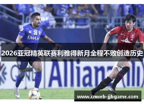 2026亚冠精英联赛利雅得新月全程不败创造历史 2026亚冠精英联赛利雅得新月全程不败创造历史