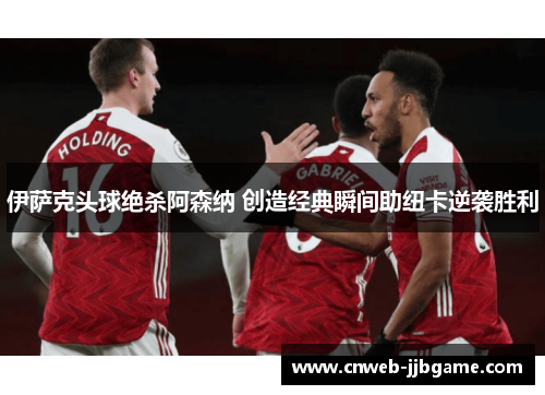 伊萨克头球绝杀阿森纳 创造经典瞬间助纽卡逆袭胜利 伊萨克头球绝杀阿森纳 创造经典瞬间助纽卡逆袭胜利