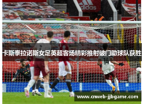 卡斯泰拉诺斯女足英超客场精彩推射破门助球队获胜 卡斯泰拉诺斯女足英超客场精彩推射破门助球队获胜