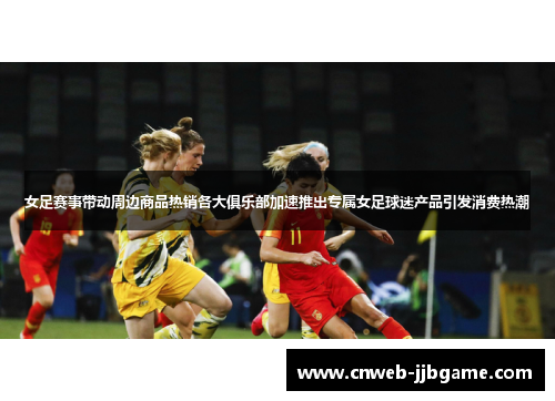 女足赛事带动周边商品热销各大俱乐部加速推出专属女足球迷产品引发消费热潮