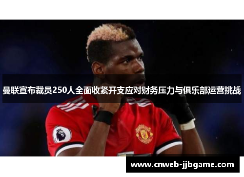 曼联宣布裁员250人全面收紧开支应对财务压力与俱乐部运营挑战 曼联宣布裁员250人全面收紧开支应对财务压力与俱乐部运营挑战