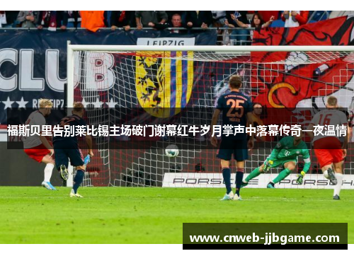 福斯贝里告别莱比锡主场破门谢幕红牛岁月掌声中落幕传奇一夜温情