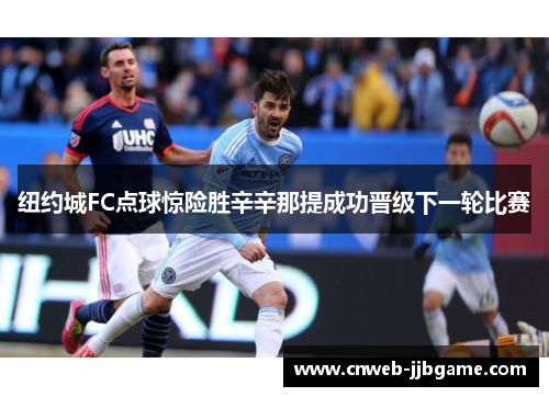 纽约城FC点球惊险胜辛辛那提成功晋级下一轮比赛 纽约城FC点球惊险胜辛辛那提成功晋级下一轮比赛