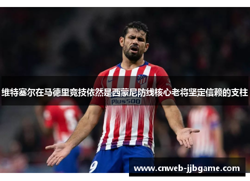 维特塞尔在马德里竞技依然是西蒙尼防线核心老将坚定信赖的支柱 维特塞尔在马德里竞技依然是西蒙尼防线核心老将坚定信赖的支柱