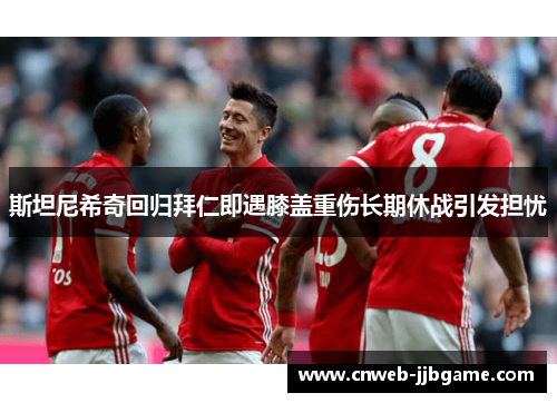 斯坦尼希奇回归拜仁即遇膝盖重伤长期休战引发担忧 斯坦尼希奇回归拜仁即遇膝盖重伤长期休战引发担忧
