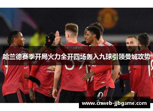 哈兰德赛季开局火力全开四场轰入九球引领曼城攻势 哈兰德赛季开局火力全开四场轰入九球引领曼城攻势
