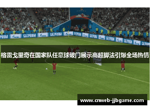 格雷戈里奇在国家队任意球破门展示高超脚法引爆全场热情 格雷戈里奇在国家队任意球破门展示高超脚法引爆全场热情