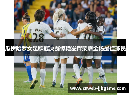 瓜伊哈罗女足欧冠决赛惊艳发挥荣膺全场最佳球员 瓜伊哈罗女足欧冠决赛惊艳发挥荣膺全场最佳球员