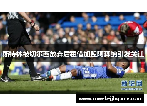 斯特林被切尔西放弃后租借加盟阿森纳引发关注 斯特林被切尔西放弃后租借加盟阿森纳引发关注