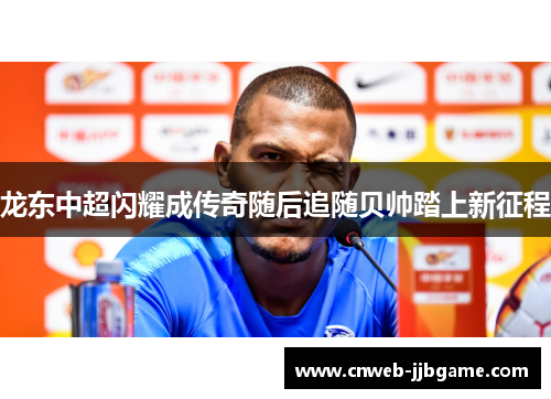 龙东中超闪耀成传奇随后追随贝帅踏上新征程 龙东中超闪耀成传奇随后追随贝帅踏上新征程