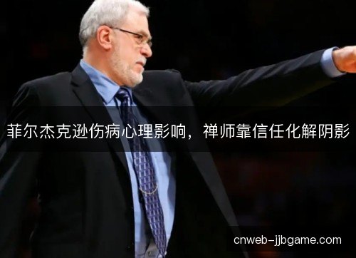 菲尔杰克逊伤病心理影响，禅师靠信任化解阴影